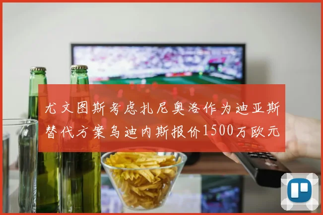 尤文图斯考虑扎尼奥洛作为迪亚斯替代方案乌迪内斯报价1500万欧元起步