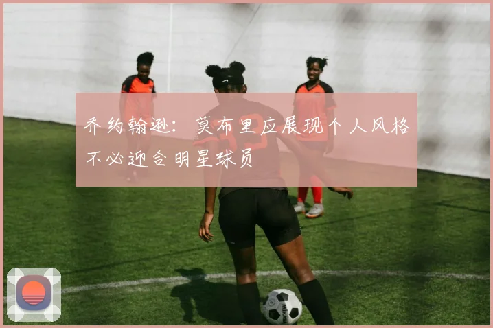 乔约翰逊：莫布里应展现个人风格不必迎合明星球员