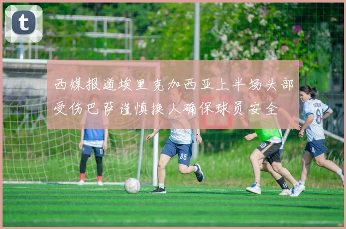 西媒报道埃里克加西亚上半场头部受伤巴萨谨慎换人确保球员安全