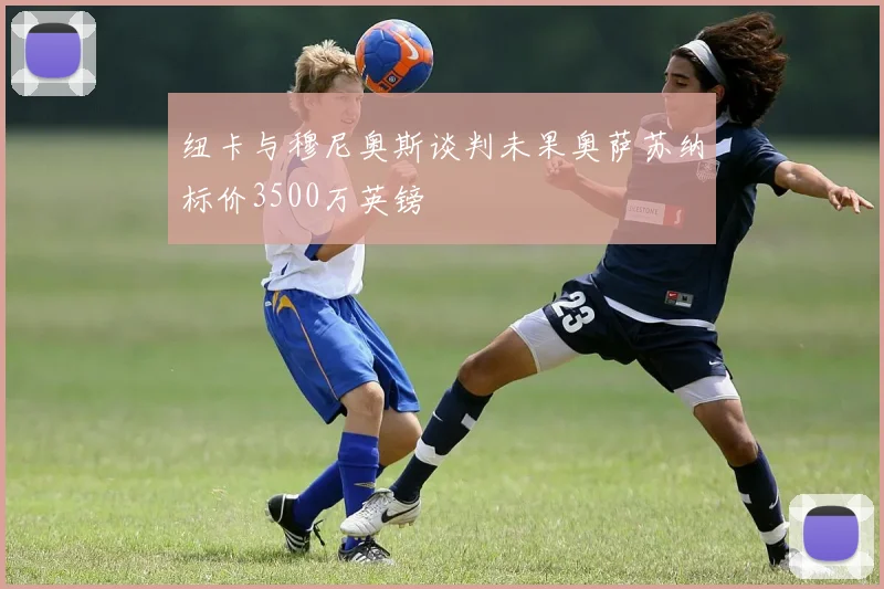 纽卡与穆尼奥斯谈判未果奥萨苏纳标价3500万英镑