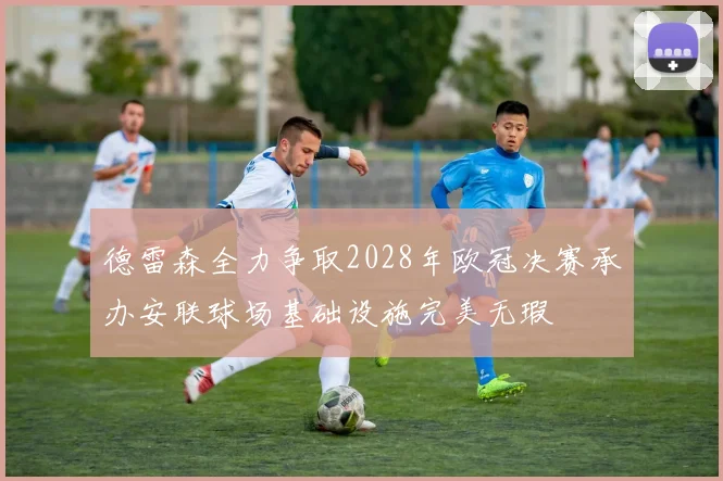 德雷森全力争取2028年欧冠决赛承办安联球场基础设施完美无瑕