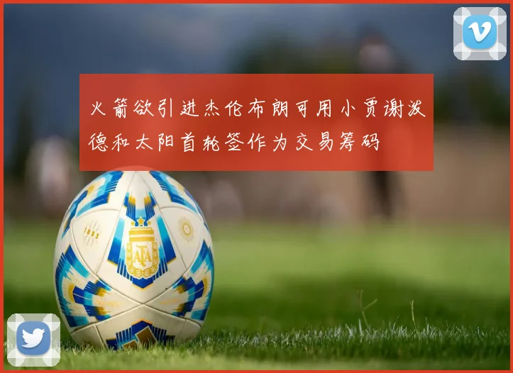 火箭欲引进杰伦布朗可用小贾谢泼德和太阳首轮签作为交易筹码