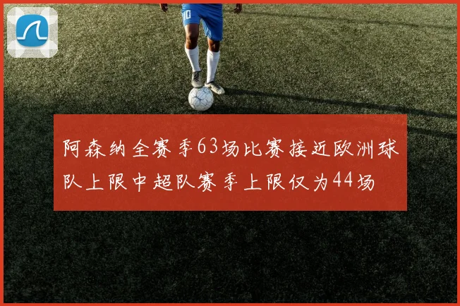 阿森纳全赛季63场比赛接近欧洲球队上限中超队赛季上限仅为44场
