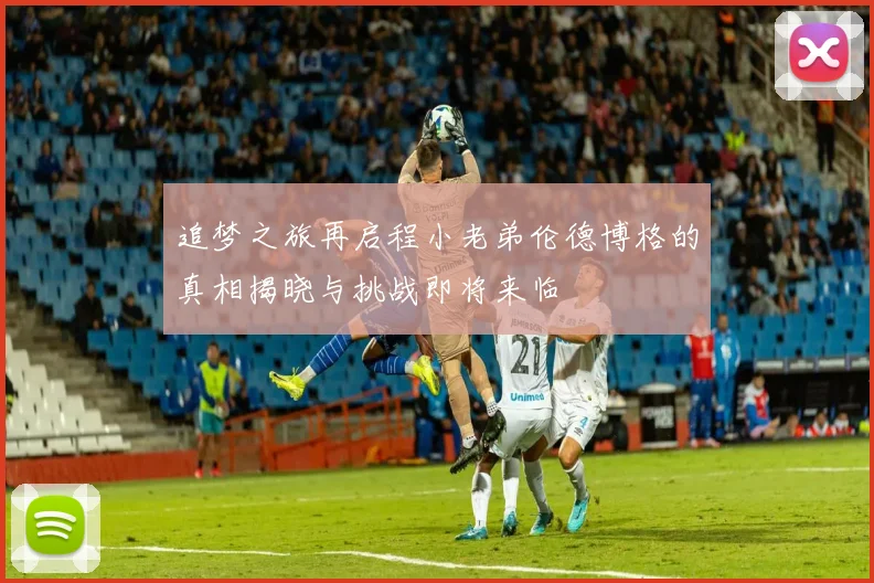 追梦之旅再启程小老弟伦德博格的真相揭晓与挑战即将来临