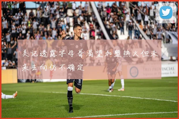 美记透露字母哥渴望加盟热火但未来去向仍不确定