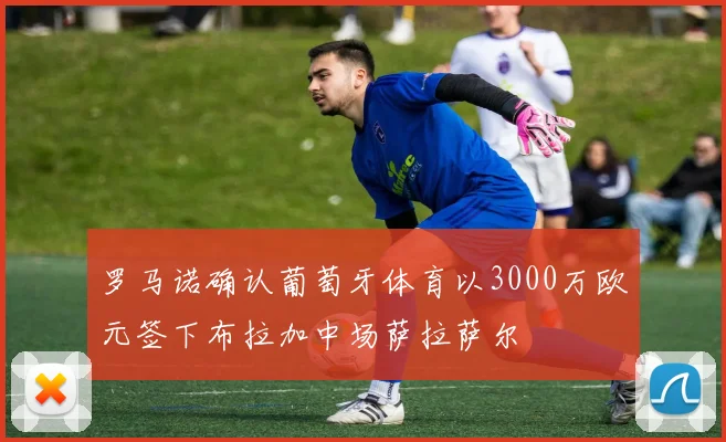 罗马诺确认葡萄牙体育以3000万欧元签下布拉加中场萨拉萨尔