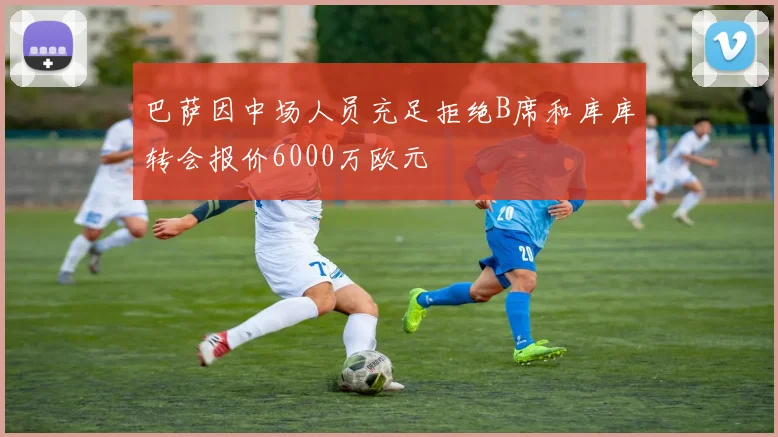 巴萨因中场人员充足拒绝B席和库库转会报价6000万欧元