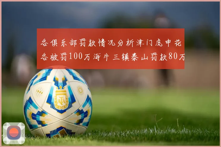 各俱乐部罚款情况分析津门虎申花各被罚100万海牛三镇泰山罚款80万