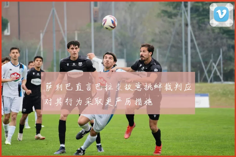 萨利巴直言巴拉圭故意挑衅裁判应对其行为采取更严厉措施