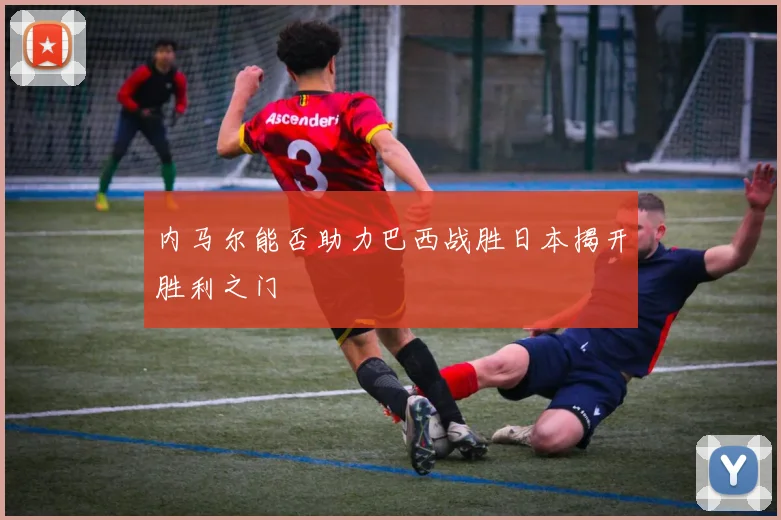 内马尔能否助力巴西战胜日本揭开胜利之门