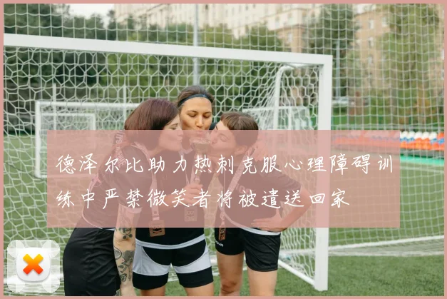 德泽尔比助力热刺克服心理障碍训练中严禁微笑者将被遣送回家
