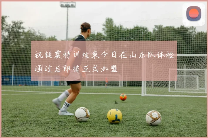 祝铭震特训结束今日在山东队体检通过后即将正式加盟