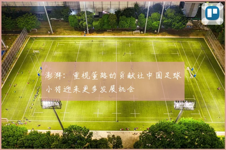 澎湃：重视董路的贡献让中国足球小将迎来更多发展机会