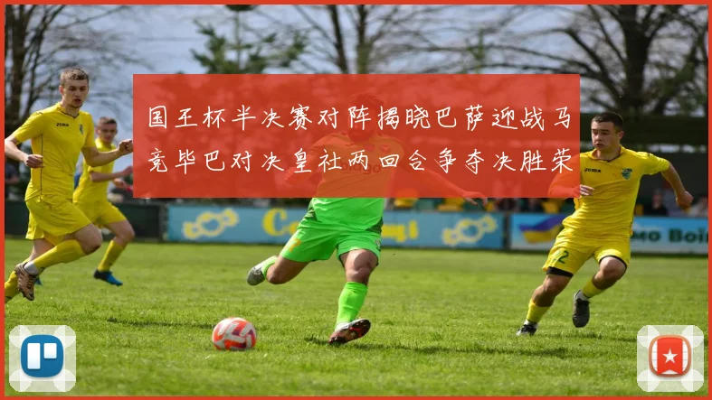 国王杯半决赛对阵揭晓巴萨迎战马竞毕巴对决皇社两回合争夺决胜荣耀