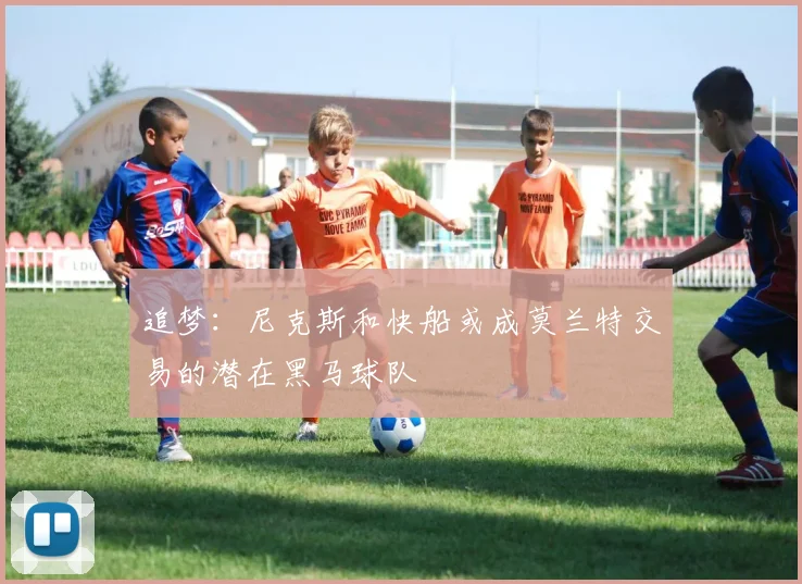 追梦：尼克斯和快船或成莫兰特交易的潜在黑马球队