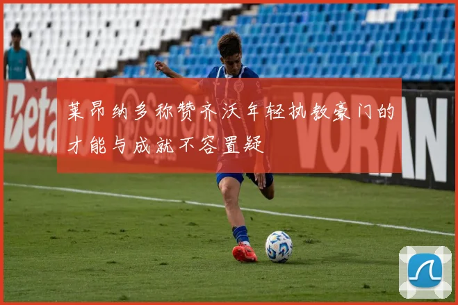 莱昂纳多称赞齐沃年轻执教豪门的才能与成就不容置疑