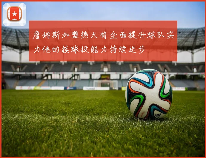 詹姆斯加盟热火将全面提升球队实力他的接球投能力持续进步