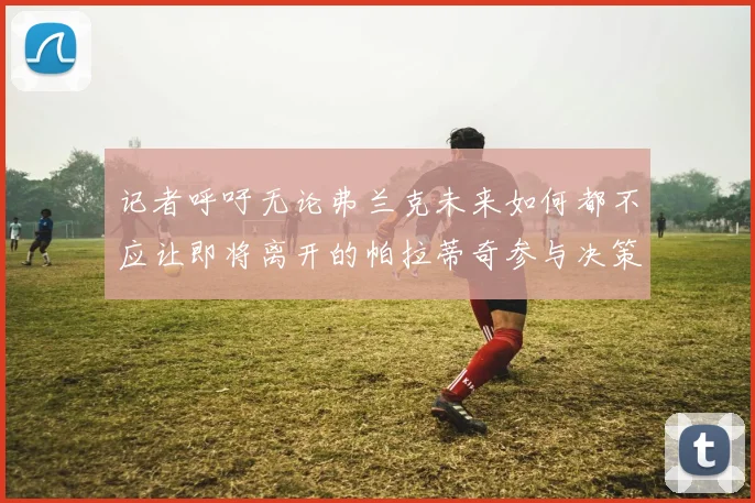 记者呼吁无论弗兰克未来如何都不应让即将离开的帕拉蒂奇参与决策