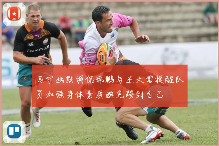 马宁幽默调侃韩鹏与王大雷提醒队员加强身体素质避免踢到自己